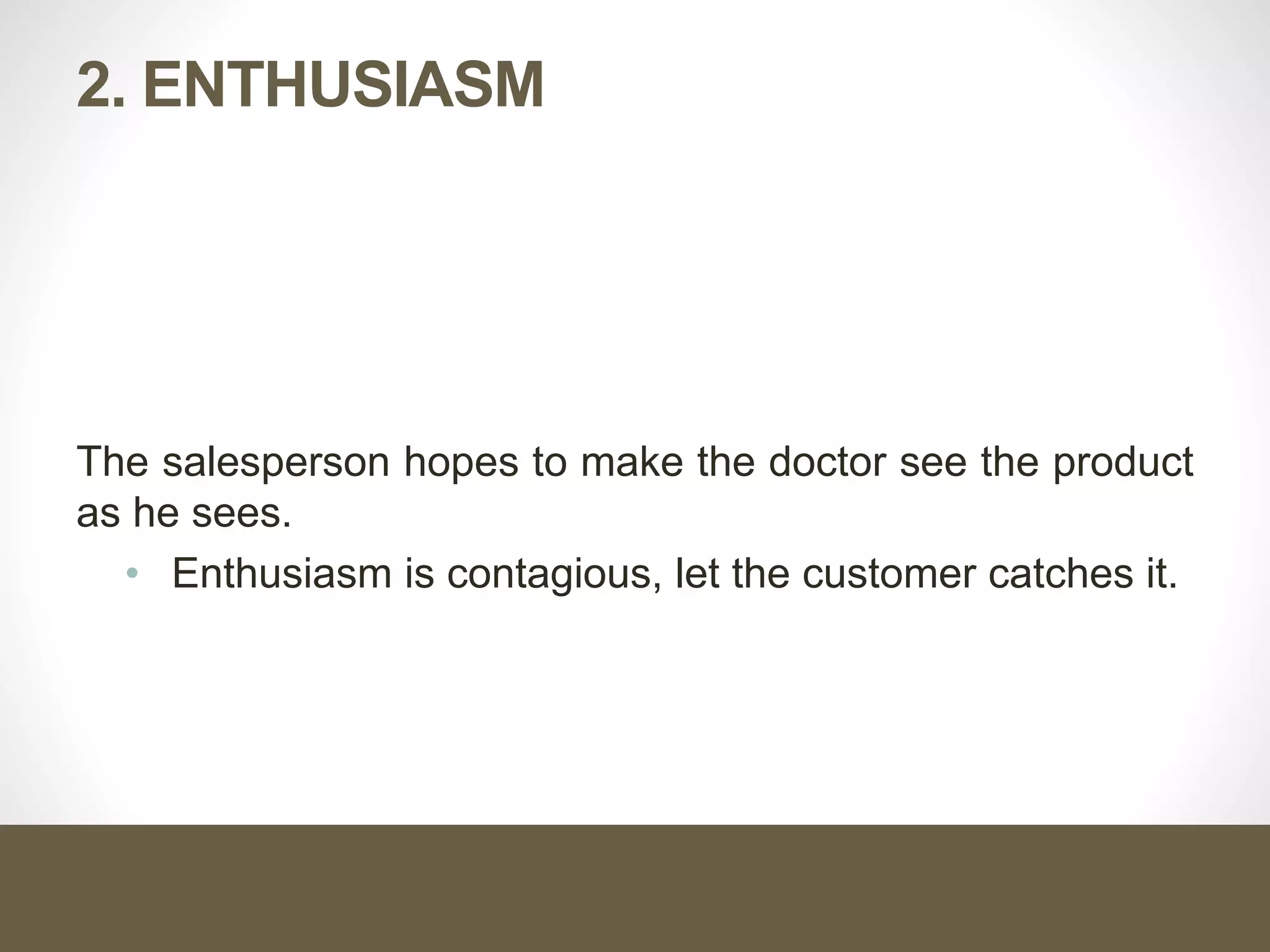 2. ENTHUSIASM
The salesperson hopes to make the doctor see the product
as he sees.
• Enthusiasm is contagious, let the customer catches it.
 