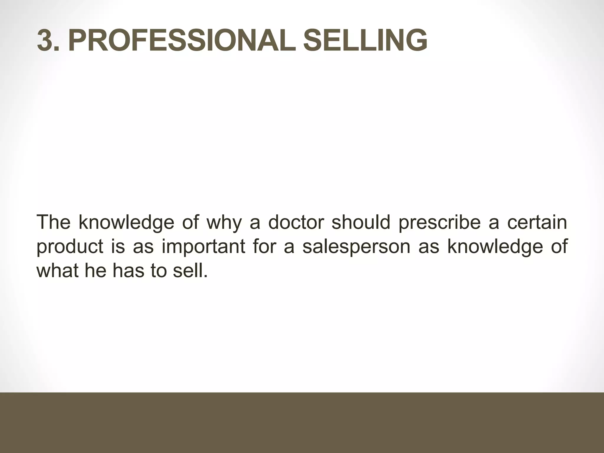 3. PROFESSIONAL SELLING
The knowledge of why a doctor should prescribe a certain
product is as important for a salesperson as knowledge of
what he has to sell.
 