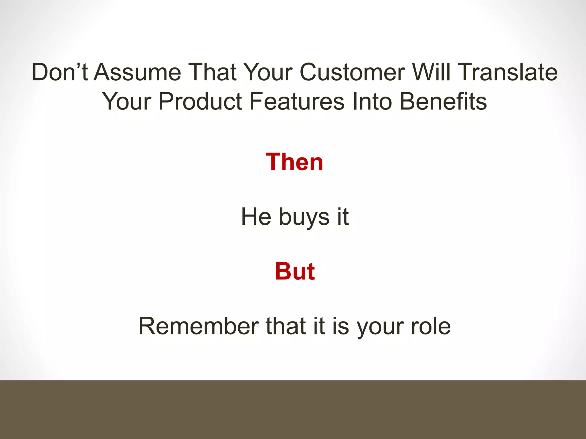Don’t Assume That Your Customer Will Translate
Your Product Features Into Benefits
Then
He buys it
But
Remember that it is your role
 