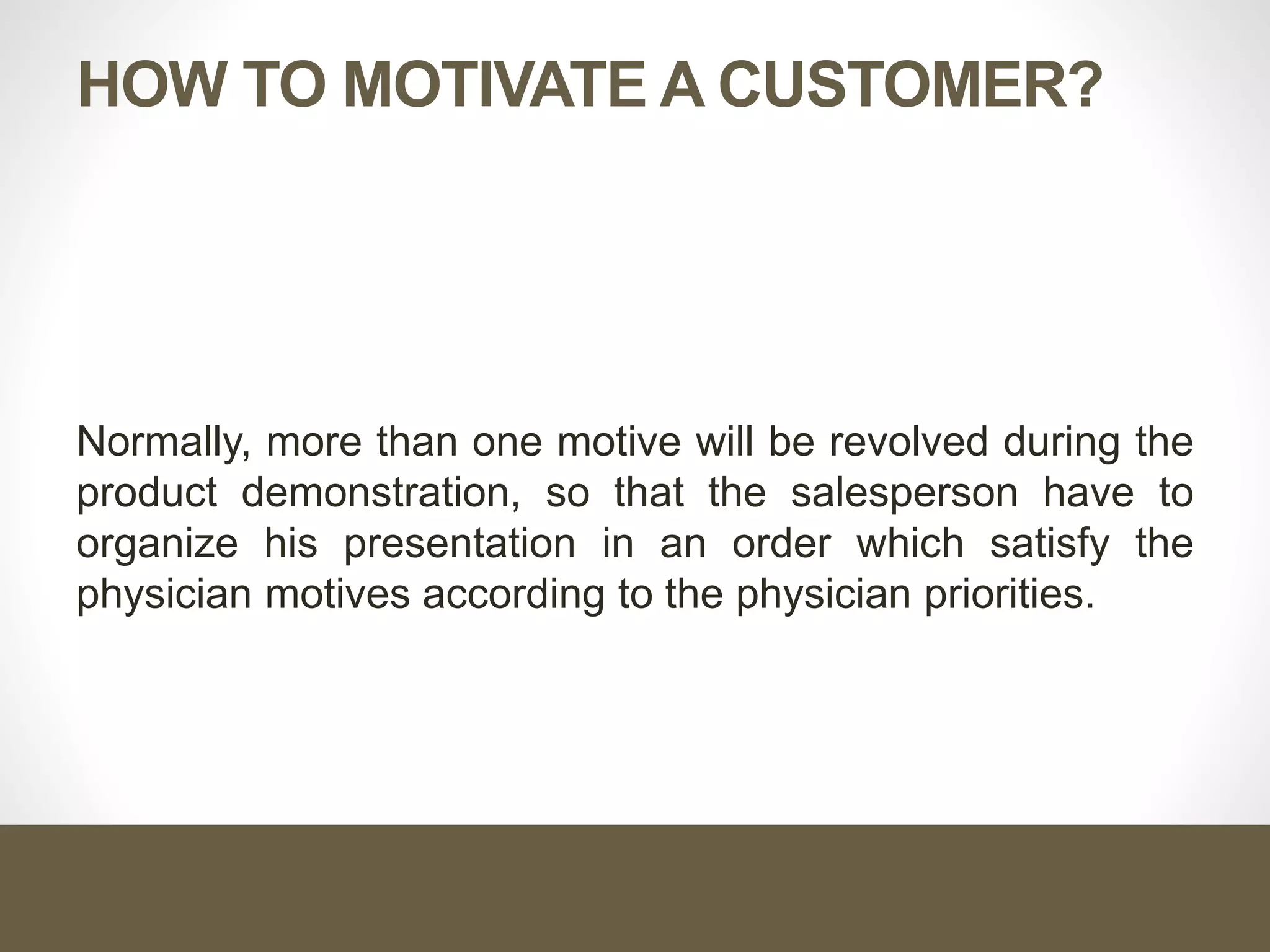 HOW TO MOTIVATE A CUSTOMER?
Normally, more than one motive will be revolved during the
product demonstration, so that the salesperson have to
organize his presentation in an order which satisfy the
physician motives according to the physician priorities.
 