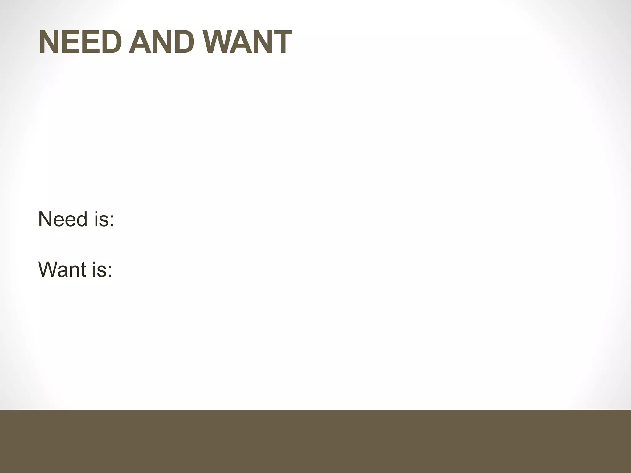 NEED AND WANT
Need is:
Want is:
 