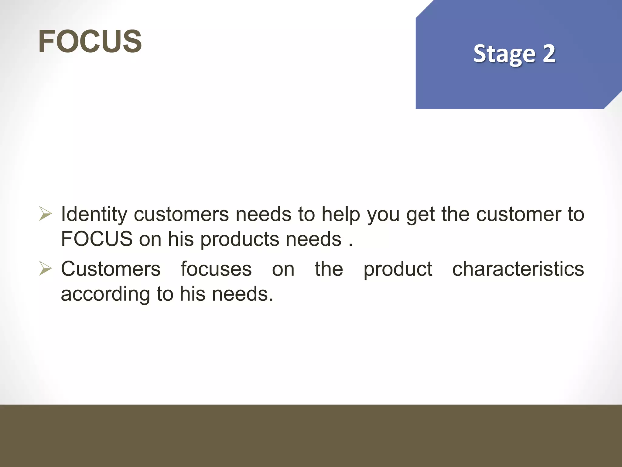 Stage 2
 Identity customers needs to help you get the customer to
FOCUS on his products needs .
 Customers focuses on the product characteristics
according to his needs.
FOCUS
 