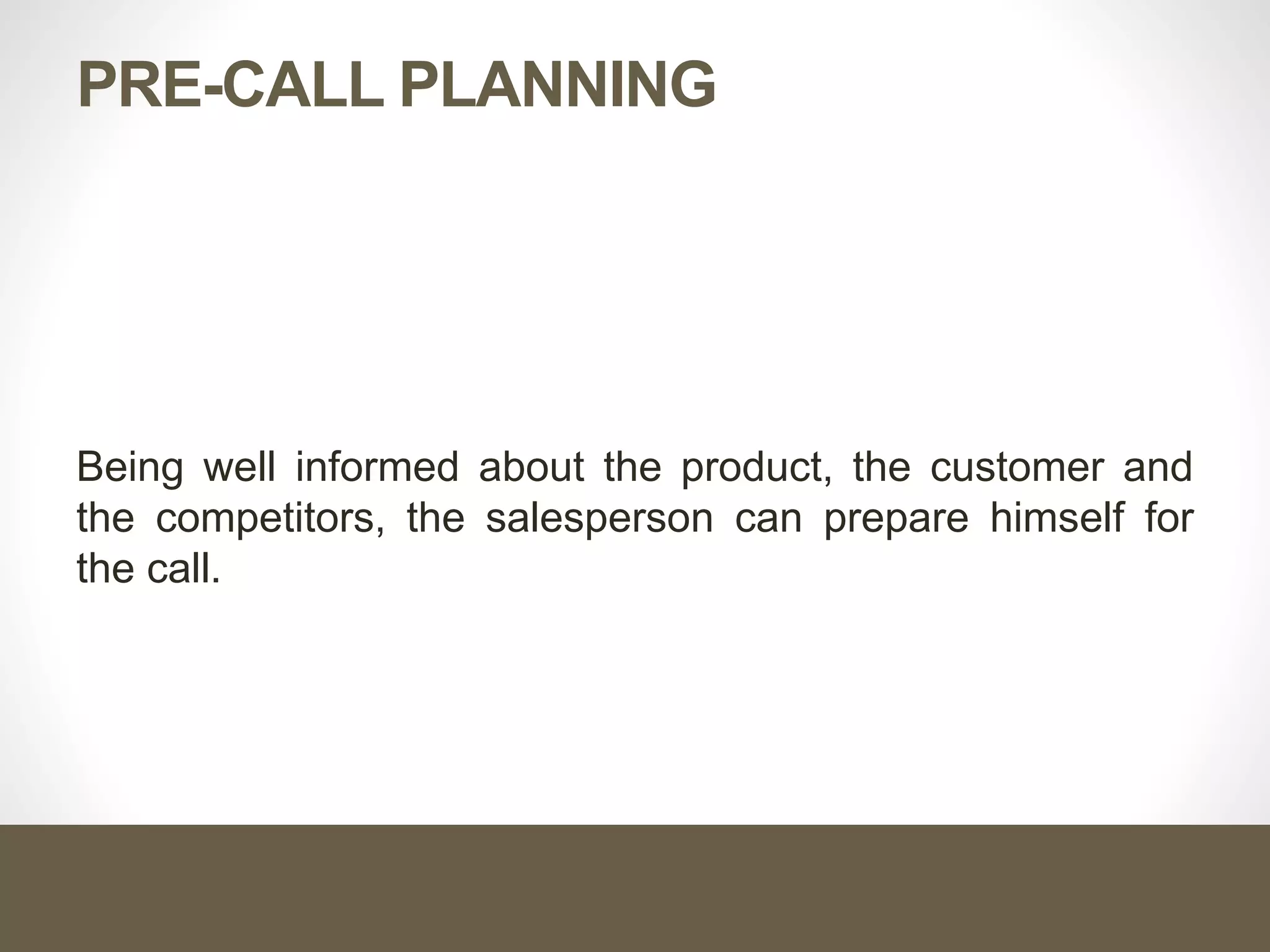 PRE-CALL PLANNING
Being well informed about the product, the customer and
the competitors, the salesperson can prepare himself for
the call.
 