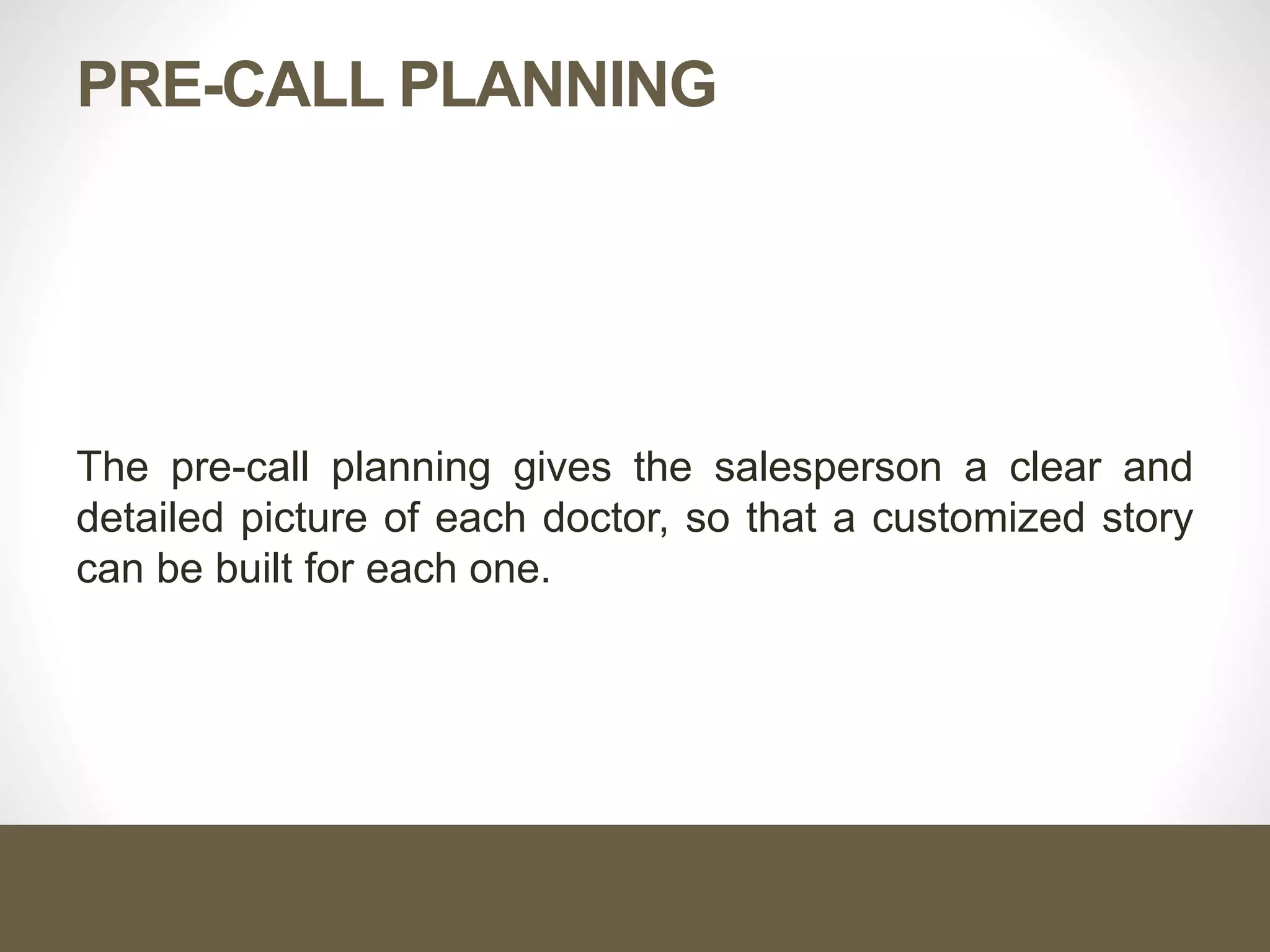 PRE-CALL PLANNING
The pre-call planning gives the salesperson a clear and
detailed picture of each doctor, so that a customized story
can be built for each one.
 