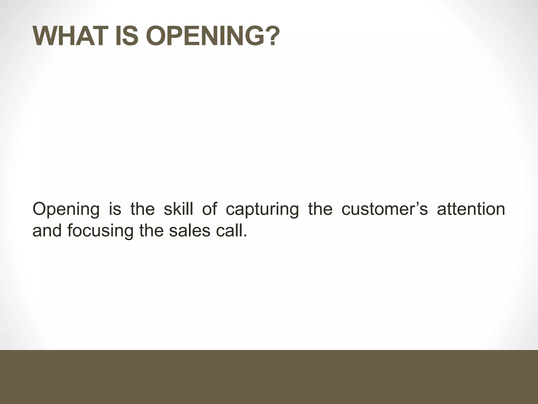 WHAT IS OPENING?
Opening is the skill of capturing the customer’s attention
and focusing the sales call.
 