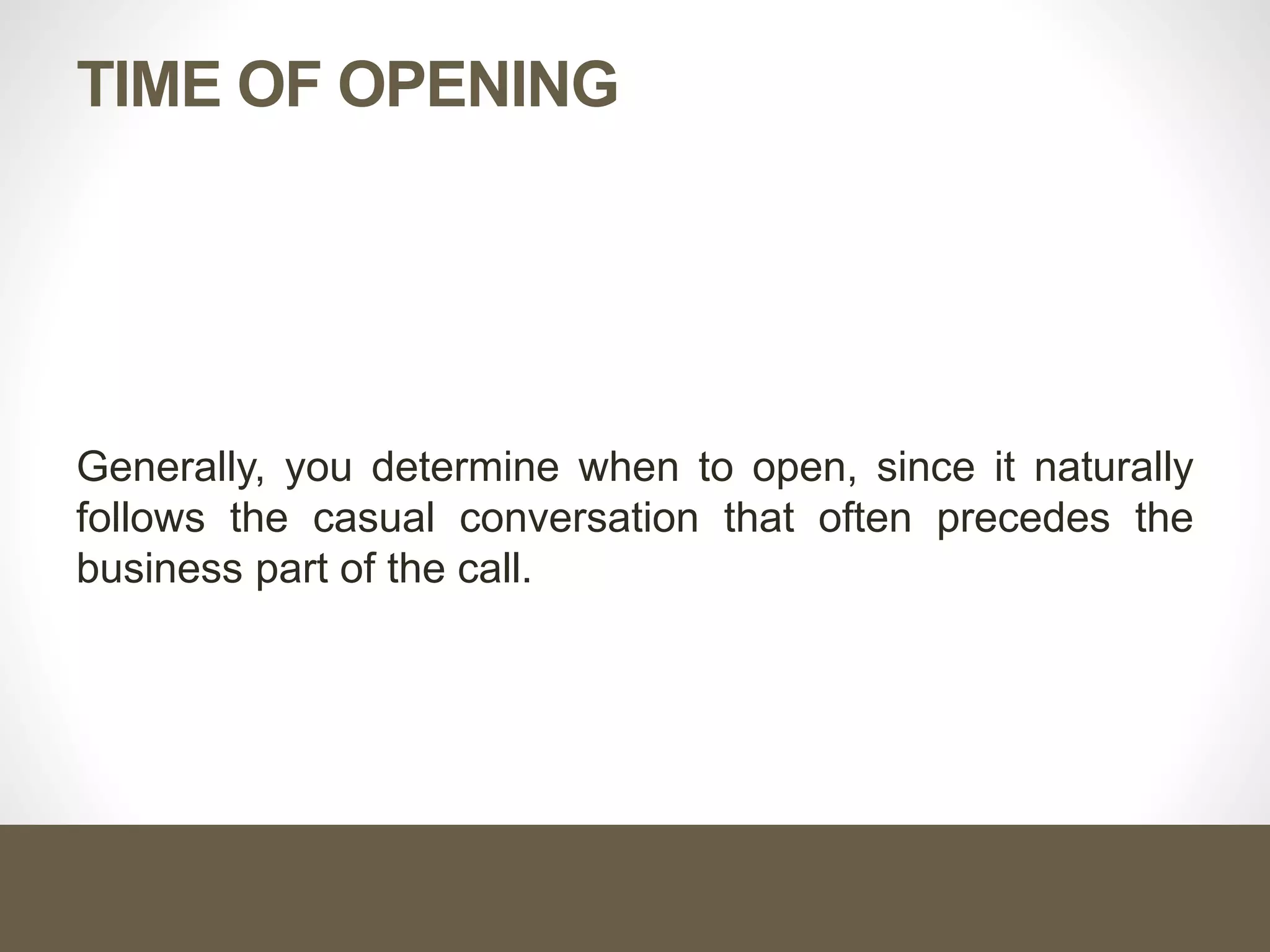 TIME OF OPENING
Generally, you determine when to open, since it naturally
follows the casual conversation that often precedes the
business part of the call.
 