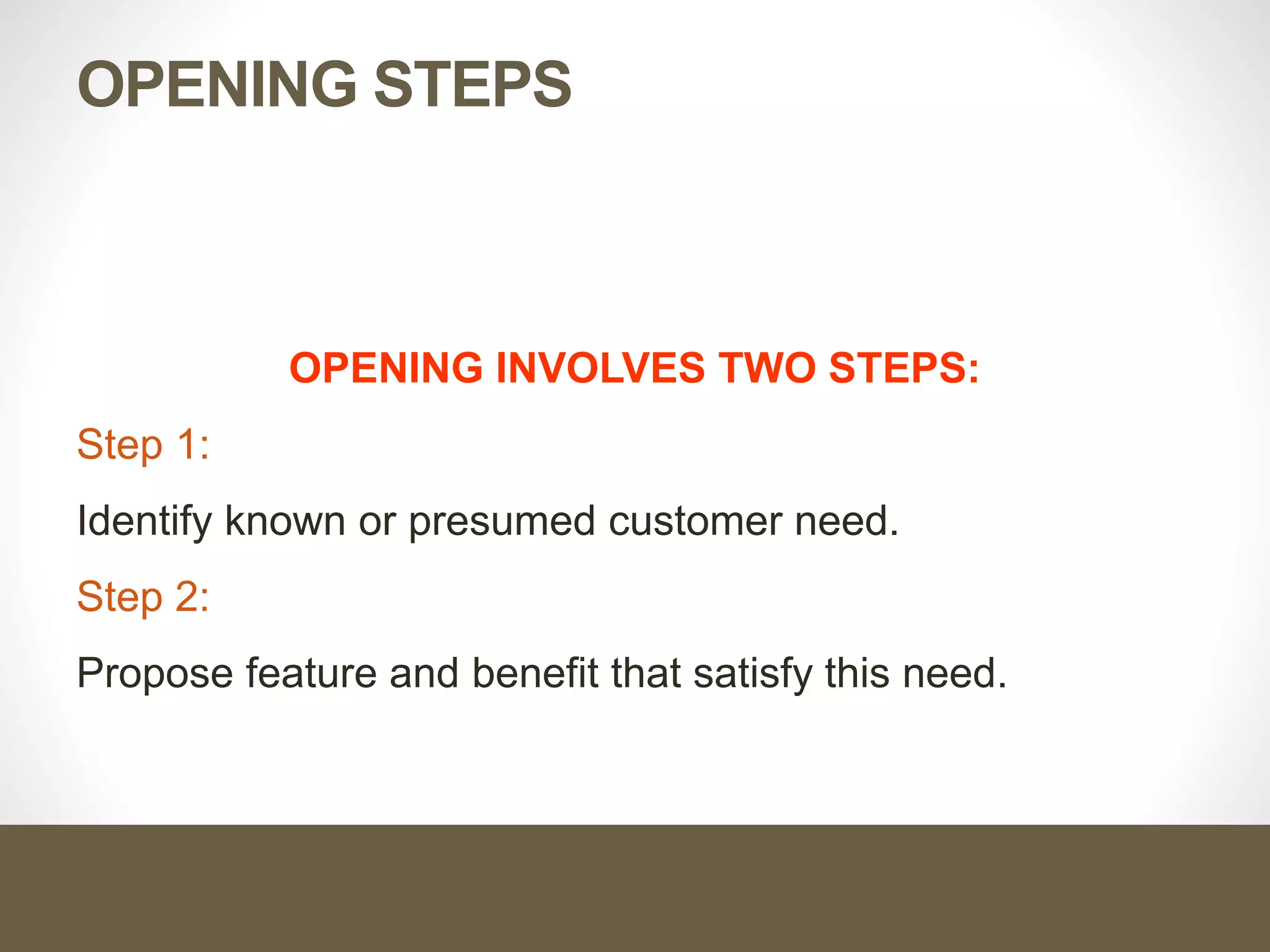 OPENING STEPS
OPENING INVOLVES TWO STEPS:
Step 1:
Identify known or presumed customer need.
Step 2:
Propose feature and benefit that satisfy this need.
 
