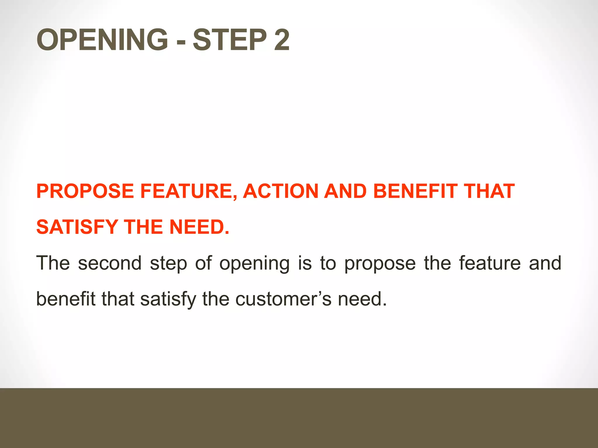 OPENING - STEP 2
PROPOSE FEATURE, ACTION AND BENEFIT THAT
SATISFY THE NEED.
The second step of opening is to propose the feature and
benefit that satisfy the customer’s need.
 