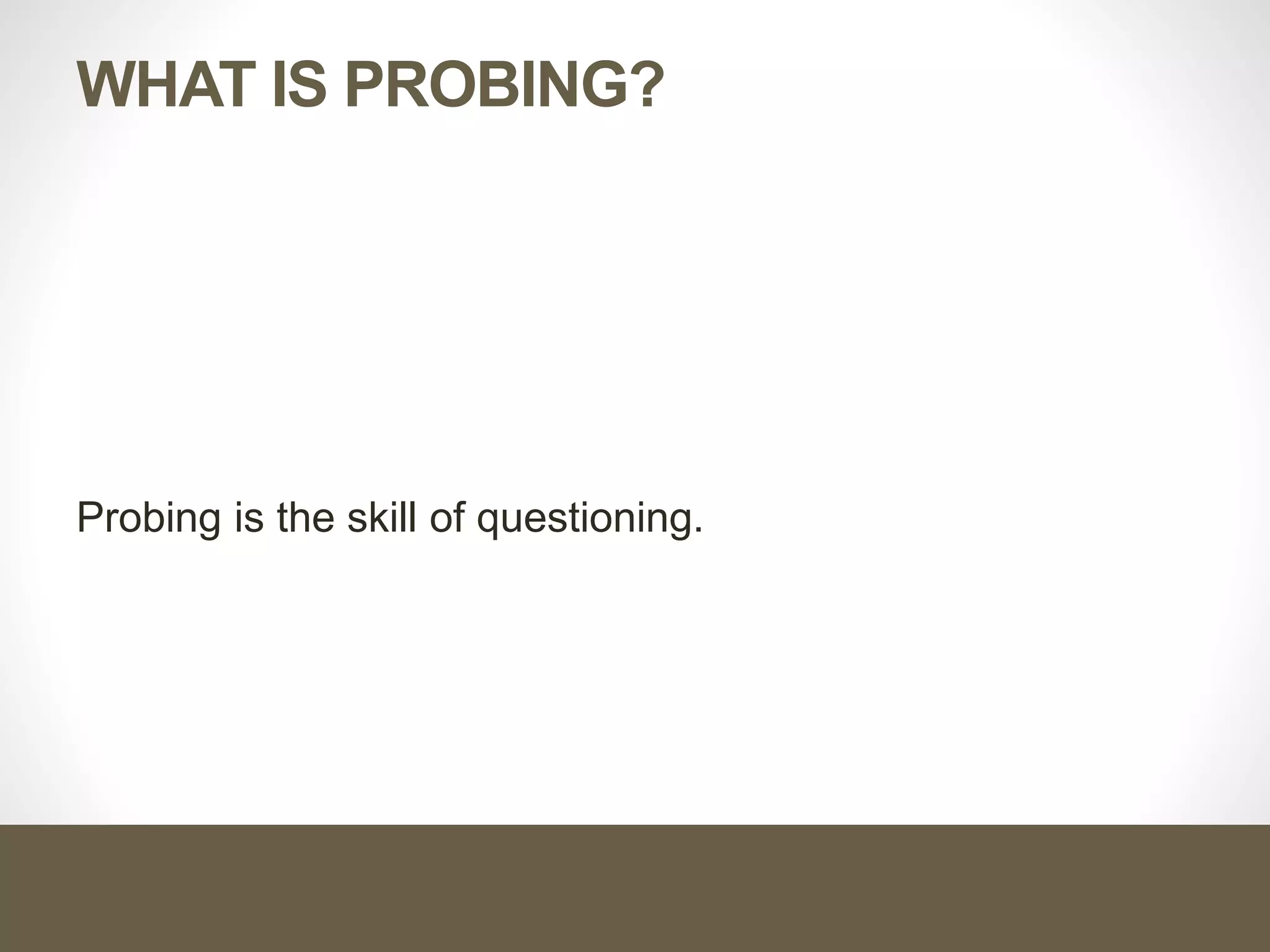 WHAT IS PROBING?
Probing is the skill of questioning.
 