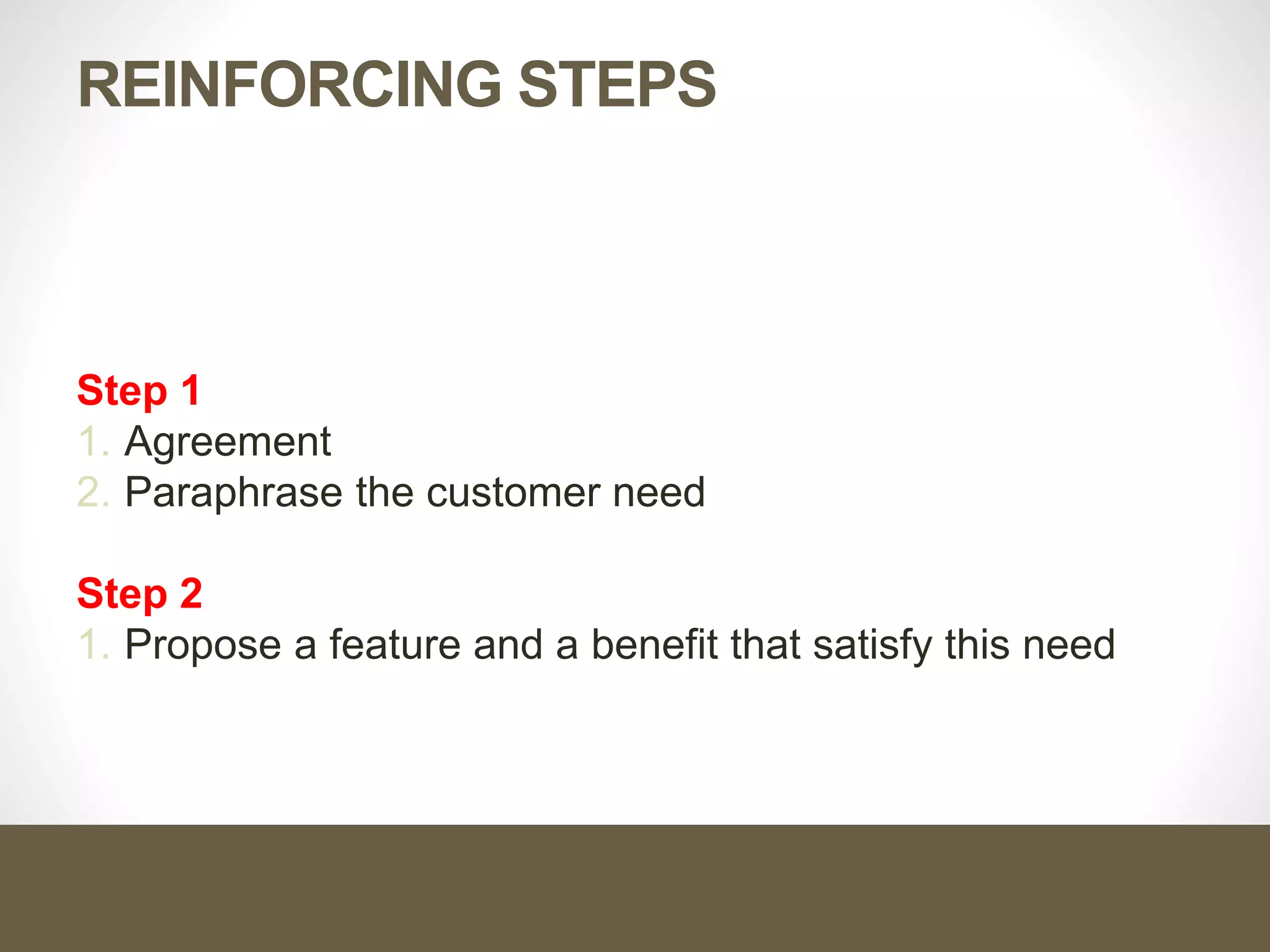 REINFORCING STEPS
Step 1
1. Agreement
2. Paraphrase the customer need
Step 2
1. Propose a feature and a benefit that satisfy this need
 
