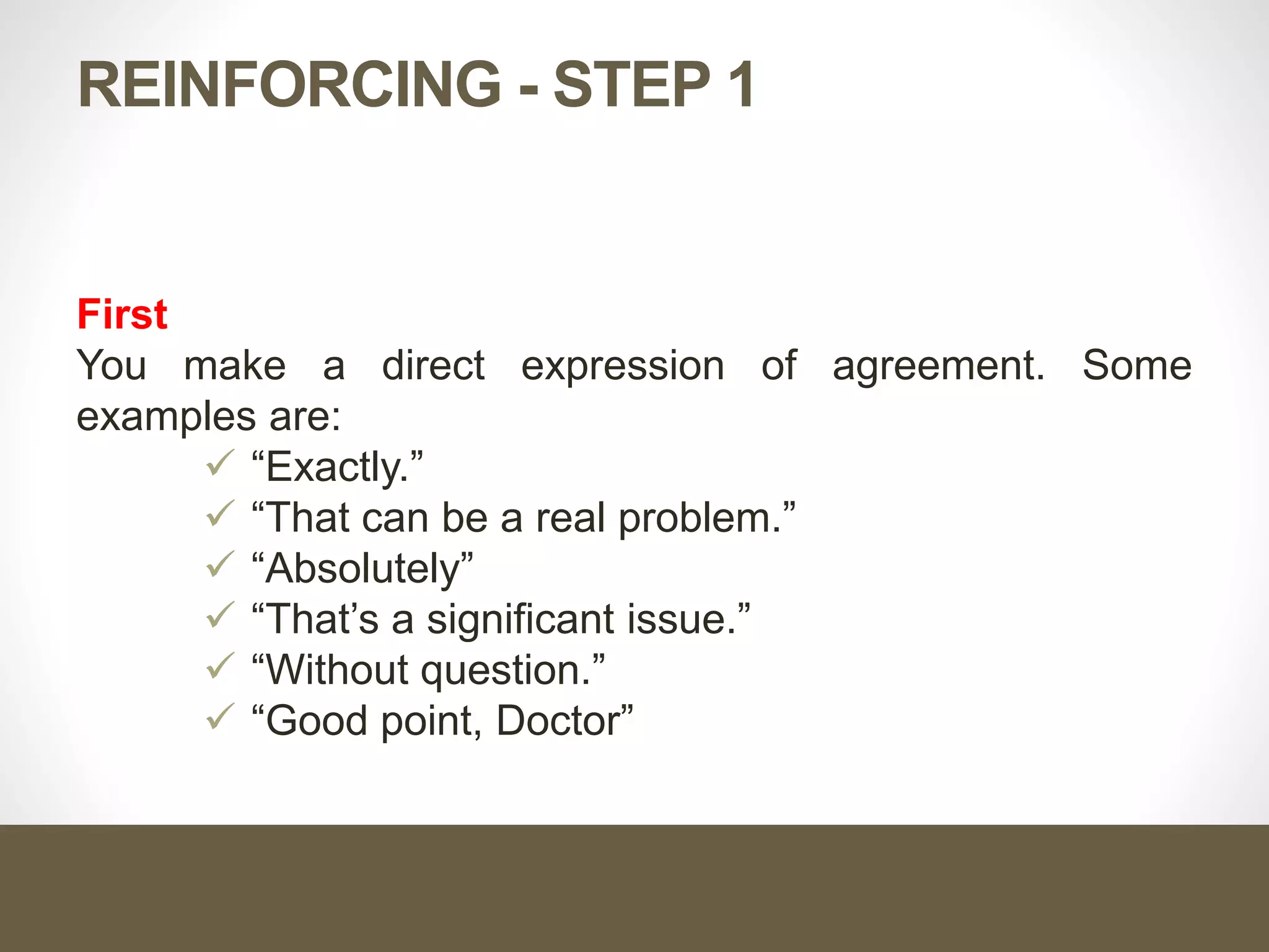 REINFORCING - STEP 1
First
You make a direct expression of agreement. Some
examples are:
 “Exactly.”
 “That can be a real problem.”
 “Absolutely”
 “That’s a significant issue.”
 “Without question.”
 “Good point, Doctor”
 