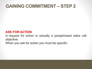 GAINING COMMITMENT – STEP 2
ASK FOR ACTION
A request for action is actually a paraphrased sales call
objective.
When you ask for action you must be specific.
 