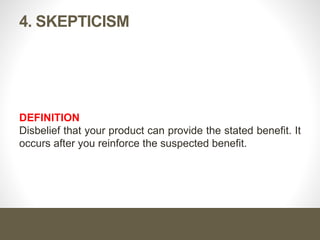 4. SKEPTICISM
DEFINITION
Disbelief that your product can provide the stated benefit. It
occurs after you reinforce the suspected benefit.
 