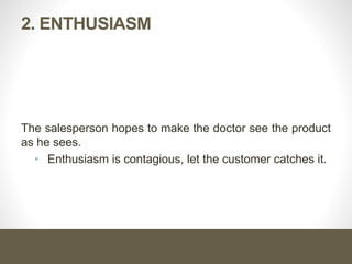 2. ENTHUSIASM
The salesperson hopes to make the doctor see the product
as he sees.
• Enthusiasm is contagious, let the customer catches it.
 