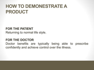 HOW TO DEMONESTRATE A
PRODUCT
FOR THE PATIENT
Returning to normal life style.
FOR THE DOCTOR
Doctor benefits are typically being able to prescribe
confidently and achieve control over the illness.
 