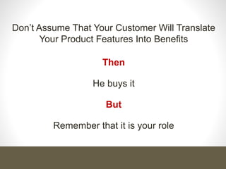 Don’t Assume That Your Customer Will Translate
Your Product Features Into Benefits
Then
He buys it
But
Remember that it is your role
 
