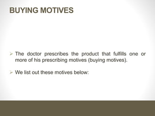 BUYING MOTIVES
 The doctor prescribes the product that fulfills one or
more of his prescribing motives (buying motives).
 We list out these motives below:
 