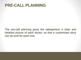 PRE-CALL PLANNING
The pre-call planning gives the salesperson a clear and
detailed picture of each doctor, so that a customized story
can be built for each one.
 