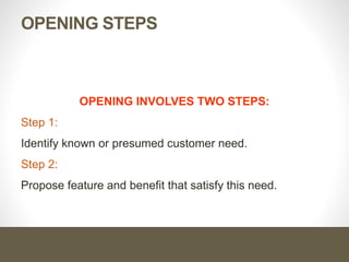 OPENING STEPS
OPENING INVOLVES TWO STEPS:
Step 1:
Identify known or presumed customer need.
Step 2:
Propose feature and benefit that satisfy this need.
 