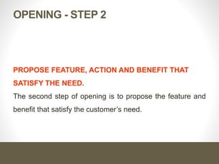 OPENING - STEP 2
PROPOSE FEATURE, ACTION AND BENEFIT THAT
SATISFY THE NEED.
The second step of opening is to propose the feature and
benefit that satisfy the customer’s need.
 
