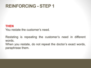 REINFORCING - STEP 1
THEN
You restate the customer’s need.
Restating is repeating the customer’s need in different
words.
When you restate, do not repeat the doctor’s exact words,
paraphrase them.
 