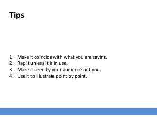 Tips
1. Make it coincide with what you are saying.
2. Rap it unless it is in use.
3. Make it seen by your audience not you.
4. Use it to illustrate point by point.
 