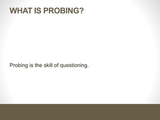 What is Probing?
Probing is the skill of questioning.
 