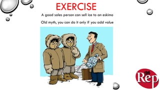EXERCISE
A good sales person can sell ice to an eskimo
Old myth, you can do it only if you add value
 