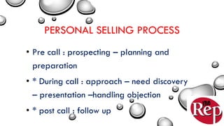 PERSONAL SELLING PROCESS
• Pre call : prospecting – planning and
preparation
• * During call : approach – need discovery
– presentation –handling objection
• * post call : follow up
 