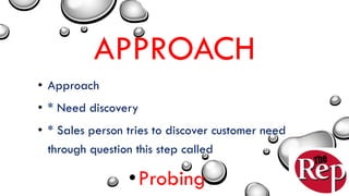 APPROACH
• Approach
• * Need discovery
• * Sales person tries to discover customer need
through question this step called
•Probing
 