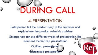 DURING CALL
4-PRESENTATION
Salesperson tell the product story to the customer and
explain how the product solve his problem
Salesperson can use different types of presentation like
standard memorized presentation
Outlined presentation
Customized presentation
 