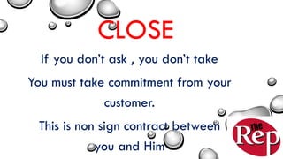 CLOSE
If you don’t ask , you don’t take
You must take commitment from your
customer.
This is non sign contract between
you and Him
 