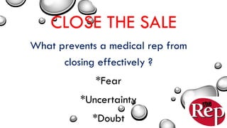 CLOSE THE SALE
What prevents a medical rep from
closing effectively ?
*Fear
*Uncertainty
*Doubt
 
