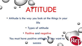 ATTITUDE
• Attitude is the way you look at the things in your
life
• Types of attitude
• Positive and negative
You must have positive attitude if you want to
success
 
