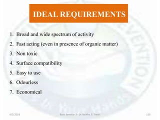 IDEAL REQUIREMENTS
1. Broad and wide spectrum of activity
2. Fast acting (even in presence of organic matter)
3. Non toxic
4. Surface compatibility
5. Easy to use
6. Odourless
7. Economical
6/5/2018 Basic Seminar 3 - Dr. Barkha. S. Tiwari 110
 