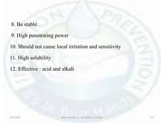 8. Be stable
9. High penetrating power
10. Should not cause local irritation and sensitivity
11. High solubility
12. Effective : acid and alkali
6/5/2018 Basic Seminar 3 - Dr. Barkha. S. Tiwari 111
 