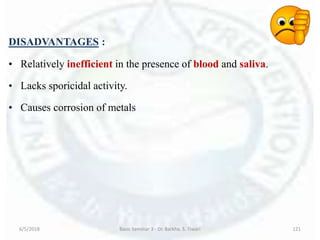 DISADVANTAGES :
• Relatively inefficient in the presence of blood and saliva.
• Lacks sporicidal activity.
• Causes corrosion of metals
6/5/2018 Basic Seminar 3 - Dr. Barkha. S. Tiwari 121
 