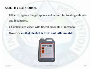 • Effective against fungal spores and is used for treating cabinets
and incubators.
• Chambers are wiped with liberal amounts of methanol.
• However methyl alcohol is toxic and inflammable.
6/5/2018 Basic Seminar 3 - Dr. Barkha. S. Tiwari 122
3.METHYLALCOHOL
 