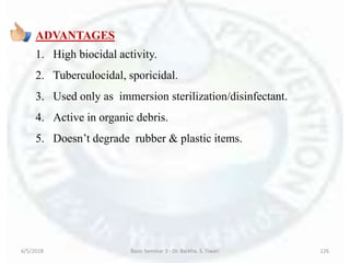 6/5/2018 Basic Seminar 3 - Dr. Barkha. S. Tiwari 126
ADVANTAGES
1. High biocidal activity.
2. Tuberculocidal, sporicidal.
3. Used only as immersion sterilization/disinfectant.
4. Active in organic debris.
5. Doesn’t degrade rubber & plastic items.
 
