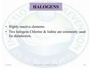 HALOGENS
• Highly reactive elements.
• Two halogens Chlorine & Iodine are commonly used
for disinfection.
6/5/2018 Basic Seminar 3 - Dr. Barkha. S. Tiwari 138
 