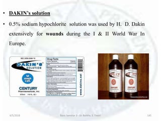 • DAKIN’s solution
• 0.5% sodium hypochlorite solution was used by H. D. Dakin
extensively for wounds during the I & II World War In
Europe.
6/5/2018 Basic Seminar 3 - Dr. Barkha. S. Tiwari 145
 