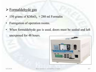  Formaldehyde gas
• 150 grams of KMnO4 + 280 ml Formalin
• Fumigation of operation rooms.
• When formaldehyde gas is used, doors must be sealed and left
unexposed for 48 hours.
6/5/2018 Basic Seminar 3 - Dr. Barkha. S. Tiwari 167
 
