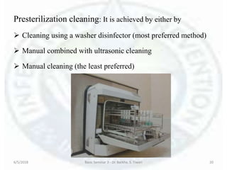 6/5/2018 Basic Seminar 3 - Dr. Barkha. S. Tiwari 20
Presterilization cleaning: It is achieved by either by
 Cleaning using a washer disinfector (most preferred method)
 Manual combined with ultrasonic cleaning
 Manual cleaning (the least preferred)
6/5/2018 Basic Seminar 3 - Dr. Barkha. S. Tiwari 20
 