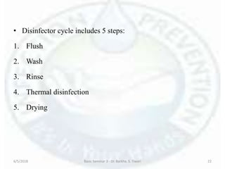 • Disinfector cycle includes 5 steps:
1. Flush
2. Wash
3. Rinse
4. Thermal disinfection
5. Drying
6/5/2018 Basic Seminar 3 - Dr. Barkha. S. Tiwari 22
 