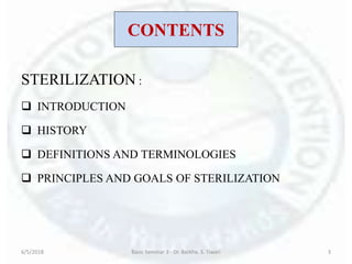 CONTENTS
STERILIZATION :
 INTRODUCTION
 HISTORY
 DEFINITIONS AND TERMINOLOGIES
 PRINCIPLES AND GOALS OF STERILIZATION
6/5/2018 Basic Seminar 3 - Dr. Barkha. S. Tiwari 3
 