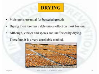 DRYING
• Moisture is essential for bacterial growth.
• Drying therefore has a deleterious effect on most bacteria.
• Although, viruses and spores are unaffected by drying.
Therefore, it is a very unreliable method.
6/5/2018 Basic Seminar 3 - Dr. Barkha. S. Tiwari 34
 