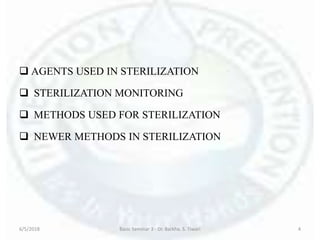  AGENTS USED IN STERILIZATION
 STERILIZATION MONITORING
 METHODS USED FOR STERILIZATION
 NEWER METHODS IN STERILIZATION
6/5/2018 Basic Seminar 3 - Dr. Barkha. S. Tiwari 4
 