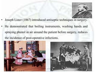 • Joseph Lister (1867) introduced antiseptic techniques in surgery.
• He demonstrated that boiling instruments, washing hands and
spraying phenol in air around the patient before surgery, reduces
the incidence of post-operative infections.
6/5/2018 Basic Seminar 3 - Dr. Barkha. S. Tiwari 9
 