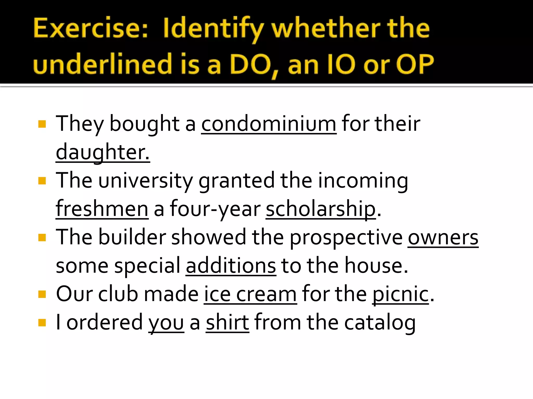  They bought a condominium for their
daughter.
 The university granted the incoming
freshmen a four-year scholarship.
 The builder showed the prospective owners
some special additions to the house.
 Our club made ice cream for the picnic.
 I ordered you a shirt from the catalog
 
