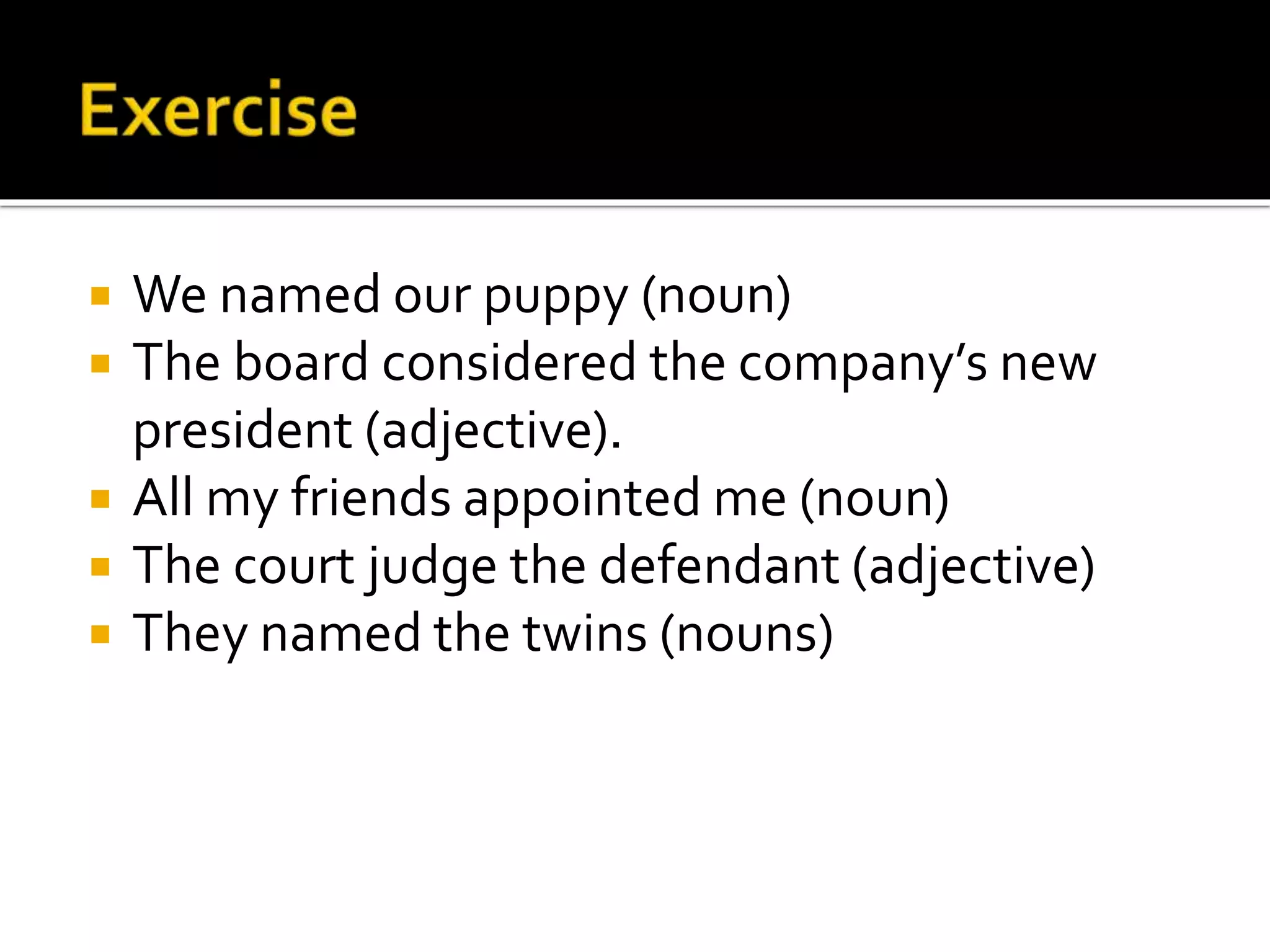  We named our puppy (noun)
 The board considered the company’s new
president (adjective).
 All my friends appointed me (noun)
 The court judge the defendant (adjective)
 They named the twins (nouns)
 